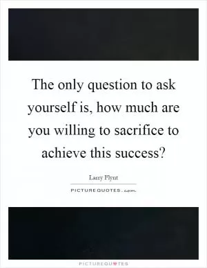 The only question to ask yourself is, how much are you willing to sacrifice to achieve this success? Picture Quote #1
