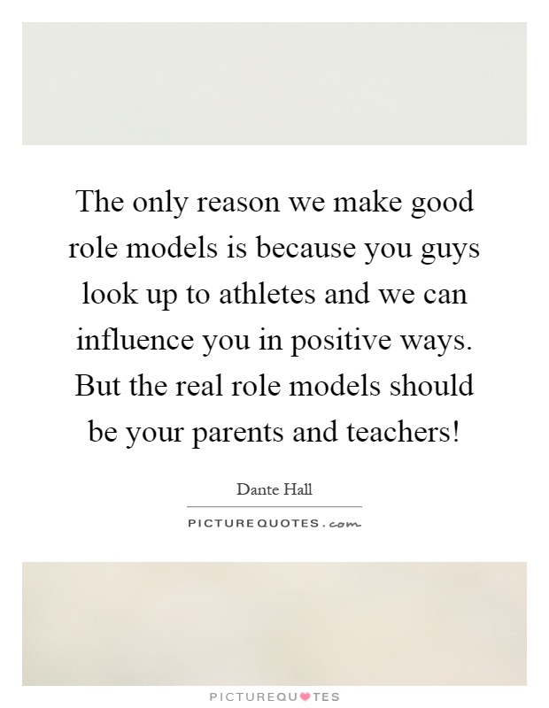 The only reason we make good role models is because you guys look up to athletes and we can influence you in positive ways. But the real role models should be your parents and teachers! Picture Quote #1