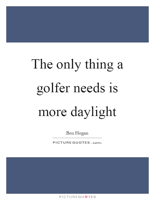 The only thing a golfer needs is more daylight Picture Quote #1
