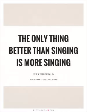 The only thing better than singing is more singing Picture Quote #1
