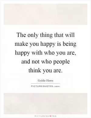 The only thing that will make you happy is being happy with who you are, and not who people think you are Picture Quote #1