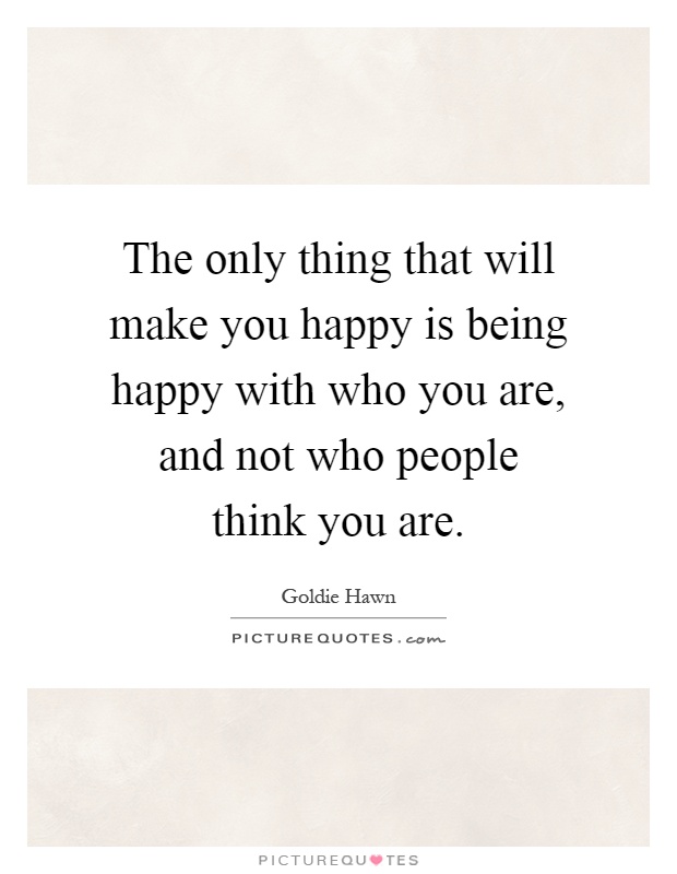 The only thing that will make you happy is being happy with who you are, and not who people think you are Picture Quote #1
