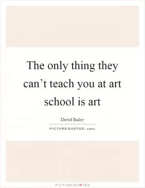 The only thing they can’t teach you at art school is art Picture Quote #1