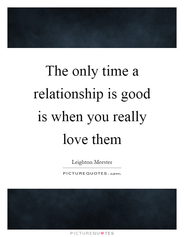 The only time a relationship is good is when you really love them Picture Quote #1