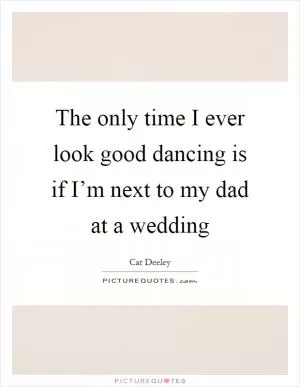 The only time I ever look good dancing is if I’m next to my dad at a wedding Picture Quote #1