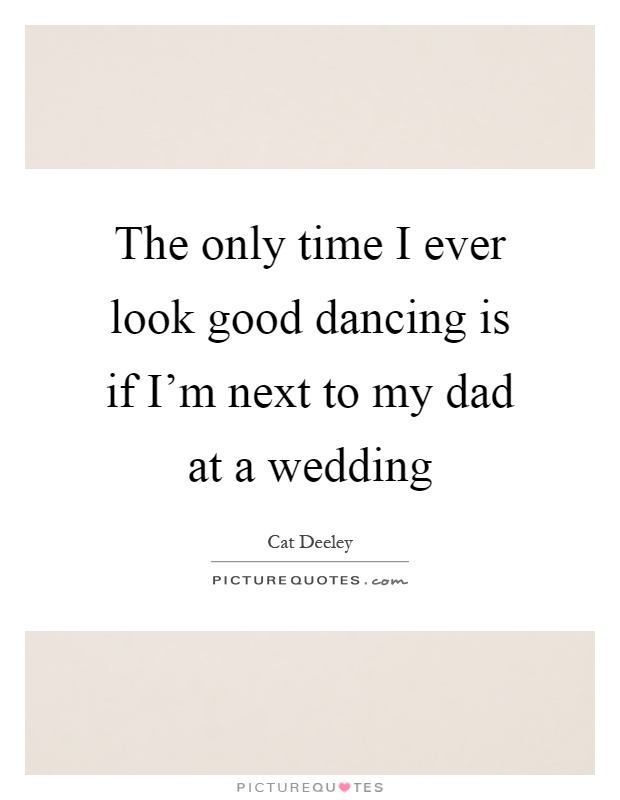 The only time I ever look good dancing is if I'm next to my dad at a wedding Picture Quote #1