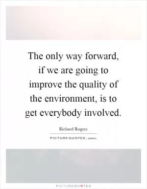 The only way forward, if we are going to improve the quality of the environment, is to get everybody involved Picture Quote #1