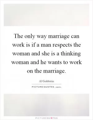The only way marriage can work is if a man respects the woman and she is a thinking woman and he wants to work on the marriage Picture Quote #1