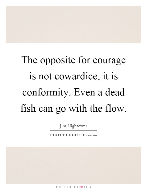 The opposite for courage is not cowardice, it is conformity. Even a dead fish can go with the flow Picture Quote #1