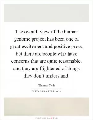 The overall view of the human genome project has been one of great excitement and positive press, but there are people who have concerns that are quite reasonable, and they are frightened of things they don’t understand Picture Quote #1
