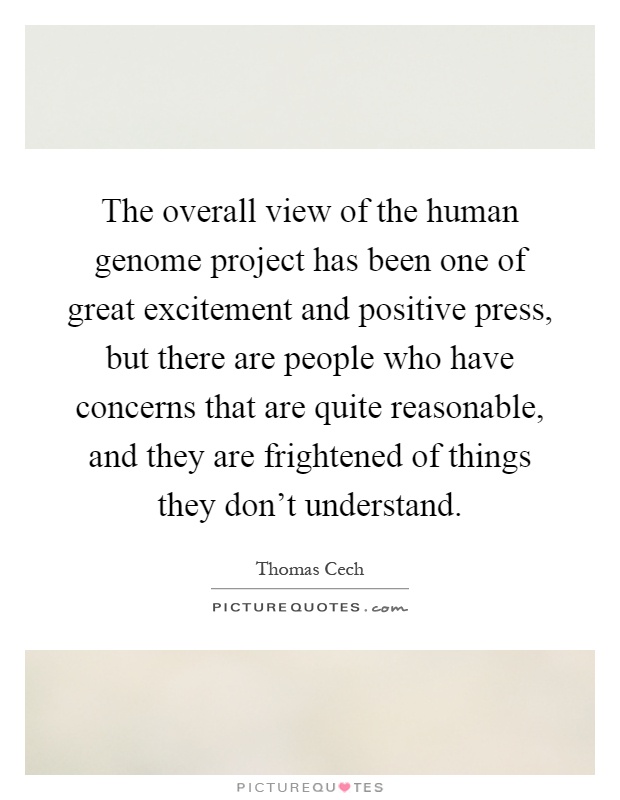 The overall view of the human genome project has been one of great excitement and positive press, but there are people who have concerns that are quite reasonable, and they are frightened of things they don't understand Picture Quote #1