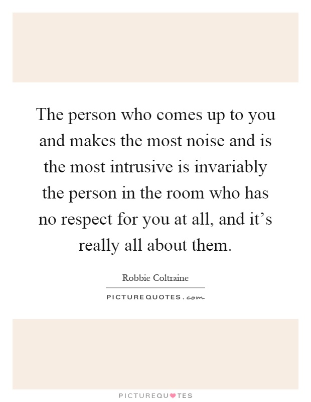 The person who comes up to you and makes the most noise and is the most intrusive is invariably the person in the room who has no respect for you at all, and it's really all about them Picture Quote #1