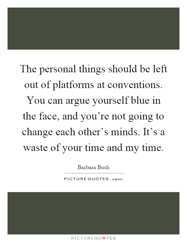 The personal things should be left out of platforms at conventions. You can argue yourself blue in the face, and you're not going to change each other's minds. It's a waste of your time and my time Picture Quote #1