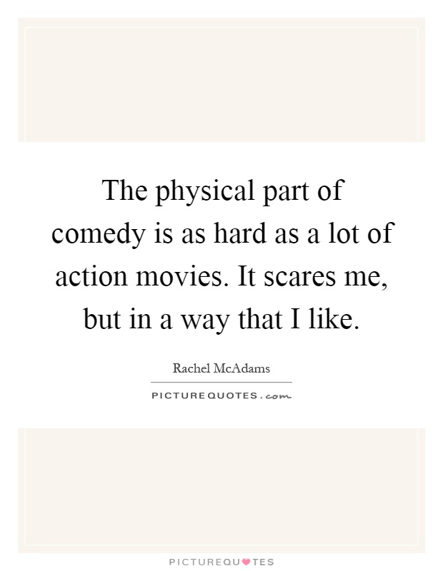 The physical part of comedy is as hard as a lot of action movies. It scares me, but in a way that I like Picture Quote #1