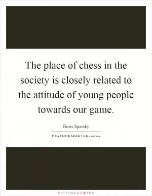 The place of chess in the society is closely related to the attitude of young people towards our game Picture Quote #1