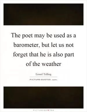 The poet may be used as a barometer, but let us not forget that he is also part of the weather Picture Quote #1