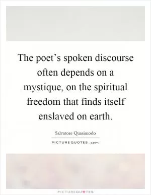 The poet’s spoken discourse often depends on a mystique, on the spiritual freedom that finds itself enslaved on earth Picture Quote #1
