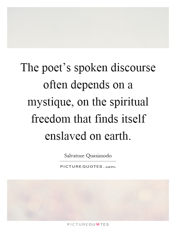 The poet's spoken discourse often depends on a mystique, on the spiritual freedom that finds itself enslaved on earth Picture Quote #1