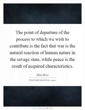 The point of departure of the process to which we wish to contribute is the fact that war is the natural reaction of human nature in the savage state, while peace is the result of acquired characteristics Picture Quote #1