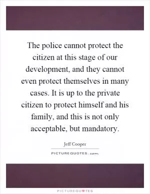 The police cannot protect the citizen at this stage of our development, and they cannot even protect themselves in many cases. It is up to the private citizen to protect himself and his family, and this is not only acceptable, but mandatory Picture Quote #1