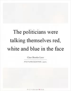 The politicians were talking themselves red, white and blue in the face Picture Quote #1