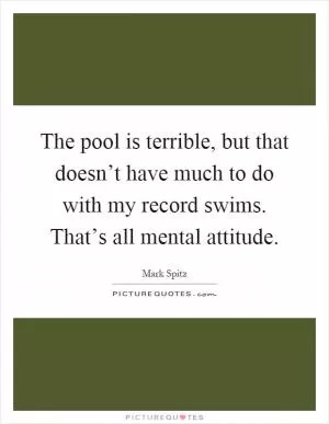 The pool is terrible, but that doesn’t have much to do with my record swims. That’s all mental attitude Picture Quote #1