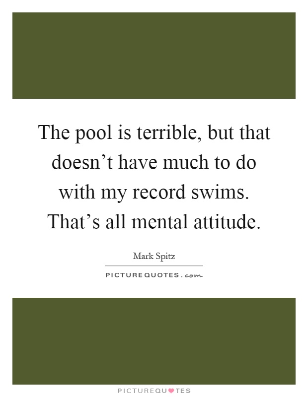 The pool is terrible, but that doesn't have much to do with my record swims. That's all mental attitude Picture Quote #1