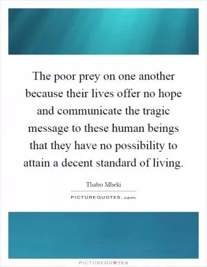 The poor prey on one another because their lives offer no hope and communicate the tragic message to these human beings that they have no possibility to attain a decent standard of living Picture Quote #1