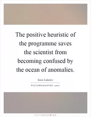 The positive heuristic of the programme saves the scientist from becoming confused by the ocean of anomalies Picture Quote #1