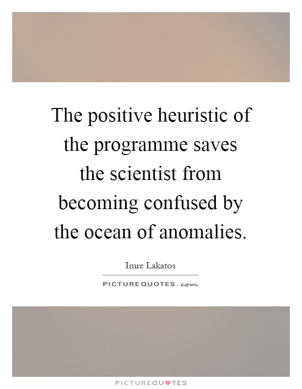 The positive heuristic of the programme saves the scientist from becoming confused by the ocean of anomalies Picture Quote #1