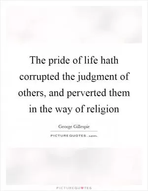 The pride of life hath corrupted the judgment of others, and perverted them in the way of religion Picture Quote #1
