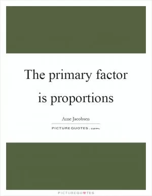 The primary factor is proportions Picture Quote #1