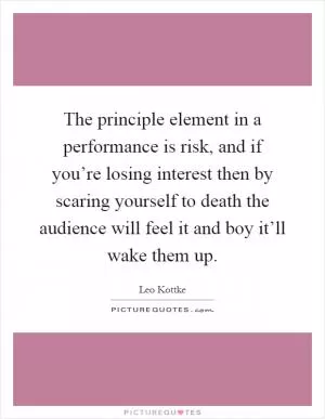 The principle element in a performance is risk, and if you’re losing interest then by scaring yourself to death the audience will feel it and boy it’ll wake them up Picture Quote #1
