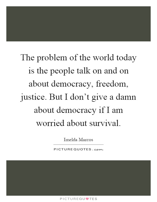 The problem of the world today is the people talk on and on about democracy, freedom, justice. But I don't give a damn about democracy if I am worried about survival Picture Quote #1