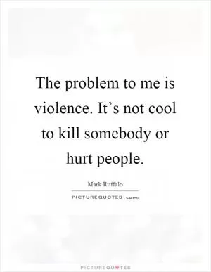 The problem to me is violence. It’s not cool to kill somebody or hurt people Picture Quote #1
