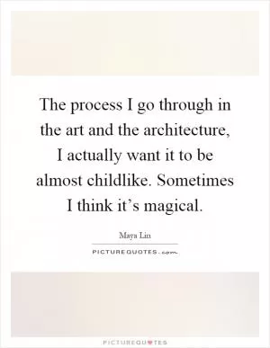 The process I go through in the art and the architecture, I actually want it to be almost childlike. Sometimes I think it’s magical Picture Quote #1