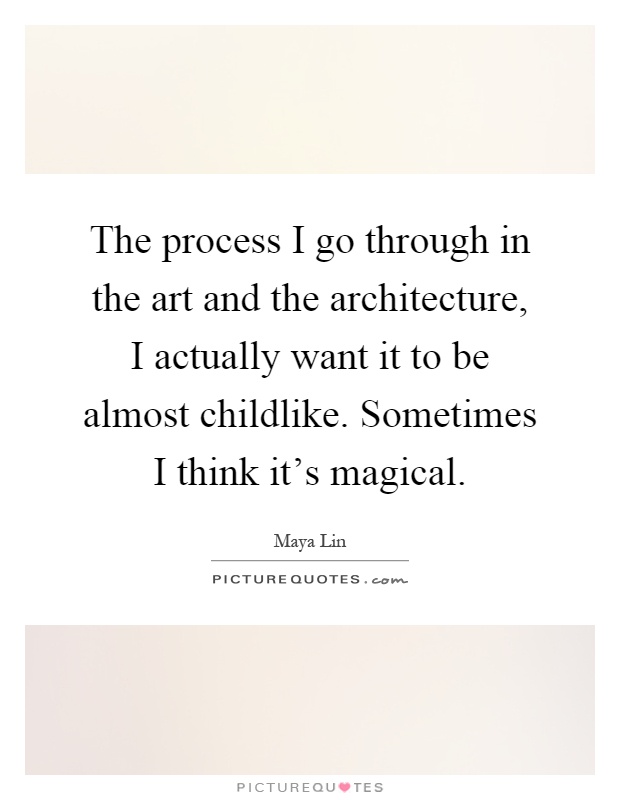 The process I go through in the art and the architecture, I actually want it to be almost childlike. Sometimes I think it's magical Picture Quote #1