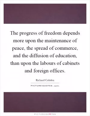 The progress of freedom depends more upon the maintenance of peace, the spread of commerce, and the diffusion of education, than upon the labours of cabinets and foreign offices Picture Quote #1