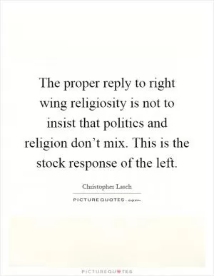 The proper reply to right wing religiosity is not to insist that politics and religion don’t mix. This is the stock response of the left Picture Quote #1