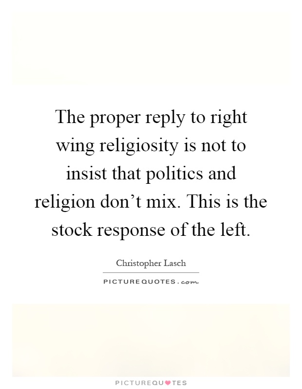 The proper reply to right wing religiosity is not to insist that politics and religion don't mix. This is the stock response of the left Picture Quote #1