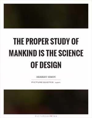 The proper study of mankind is the science of design Picture Quote #1