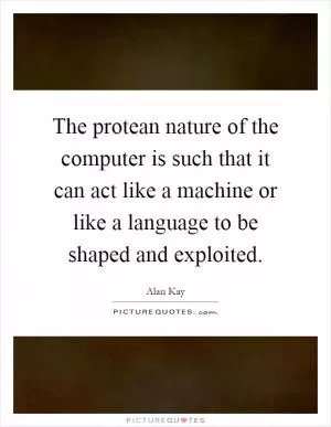 The protean nature of the computer is such that it can act like a machine or like a language to be shaped and exploited Picture Quote #1