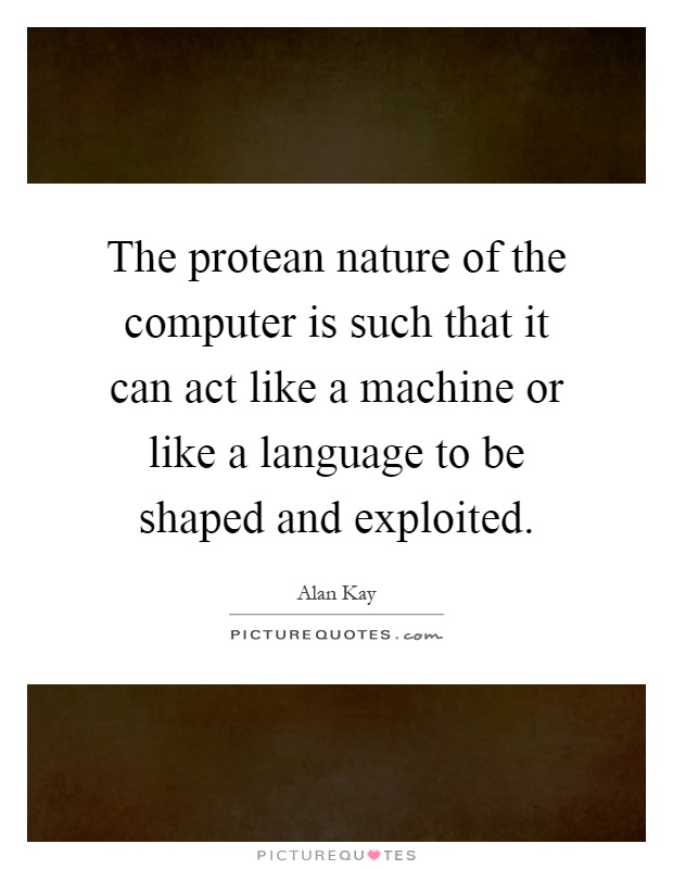 The protean nature of the computer is such that it can act like a machine or like a language to be shaped and exploited Picture Quote #1