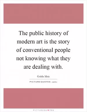 The public history of modern art is the story of conventional people not knowing what they are dealing with Picture Quote #1