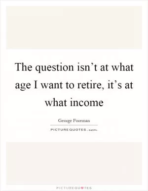 The question isn’t at what age I want to retire, it’s at what income Picture Quote #1