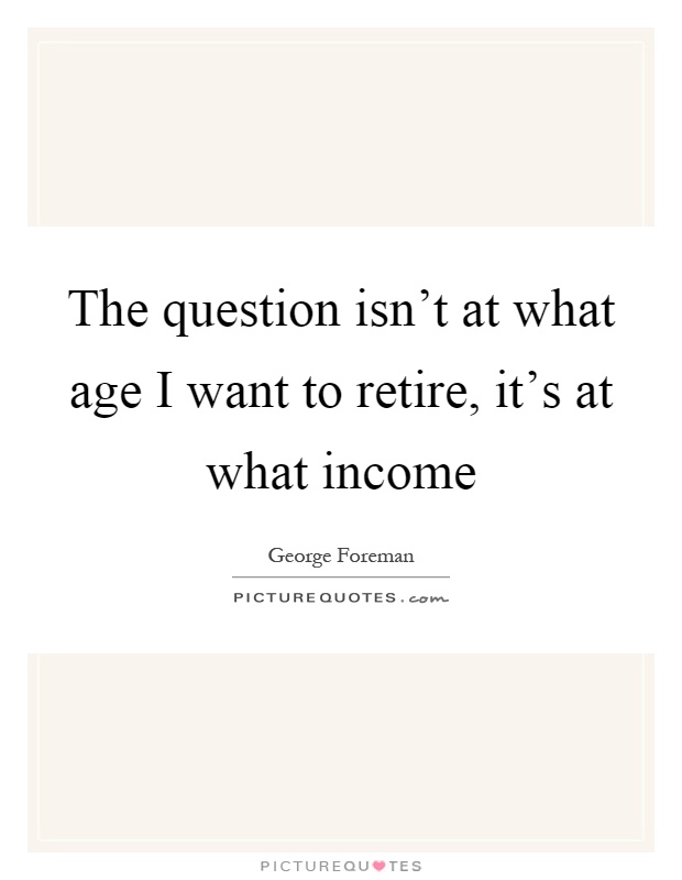The question isn't at what age I want to retire, it's at what income Picture Quote #1