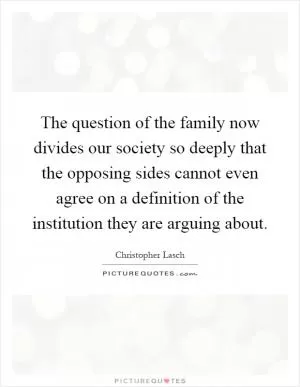 The question of the family now divides our society so deeply that the opposing sides cannot even agree on a definition of the institution they are arguing about Picture Quote #1