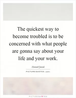 The quickest way to become troubled is to be concerned with what people are gonna say about your life and your work Picture Quote #1