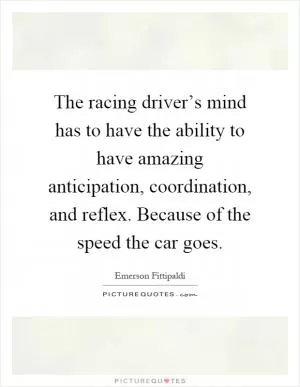 The racing driver’s mind has to have the ability to have amazing anticipation, coordination, and reflex. Because of the speed the car goes Picture Quote #1