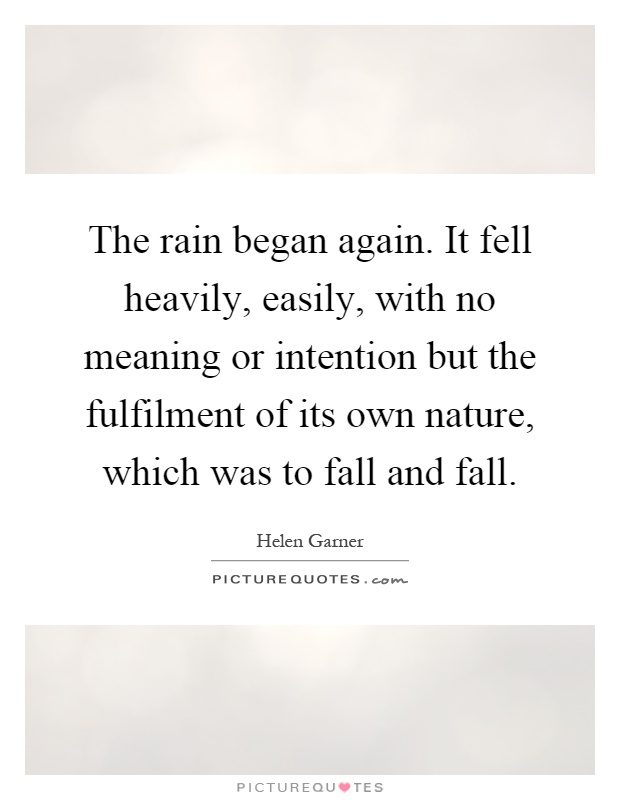 The rain began again. It fell heavily, easily, with no meaning or intention but the fulfilment of its own nature, which was to fall and fall Picture Quote #1